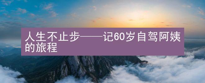 人生不止步——记60岁自驾阿姨的旅程